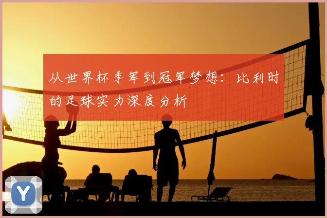 从世界杯季军到冠军梦想：比利时的足球实力深度分析