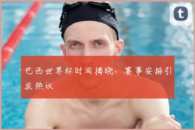 巴西世界杯时间揭晓，赛事安排引发热议