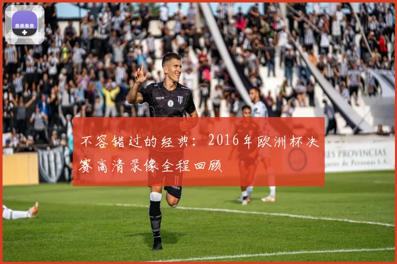 不容错过的经典：2016年欧洲杯决赛高清录像全程回顾