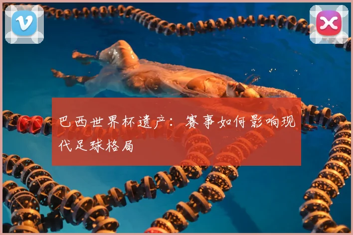 巴西世界杯遗产：赛事如何影响现代足球格局