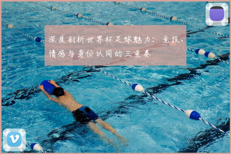 深度剖析世界杯足球魅力：竞技、情感与身份认同的三重奏