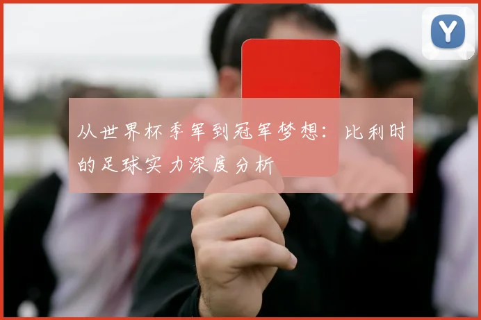 从世界杯季军到冠军梦想：比利时的足球实力深度分析