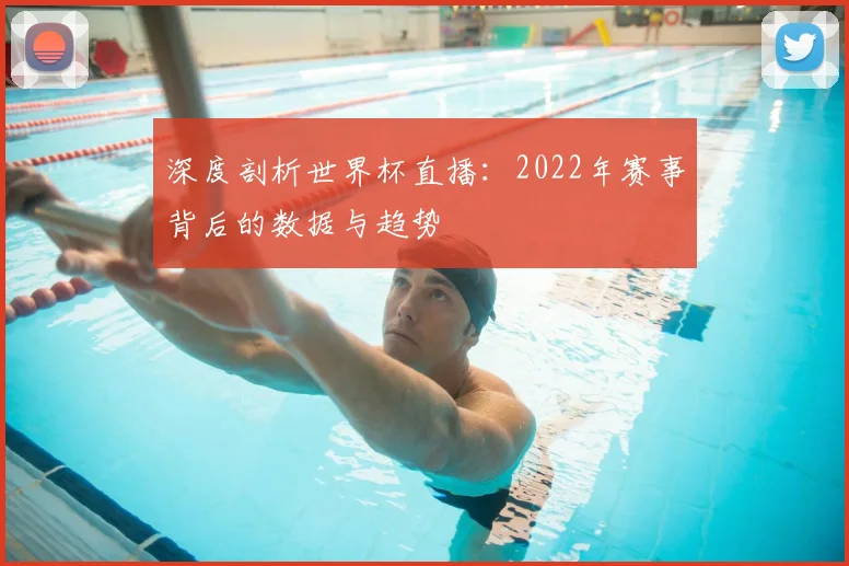 深度剖析世界杯直播:2022年赛事背后的数据与趋势