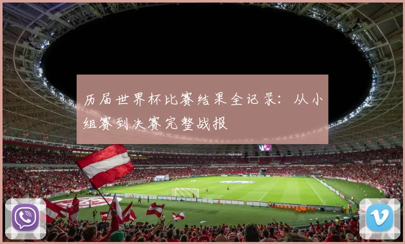 历届世界杯比赛结果全记录：从小组赛到决赛完整战报