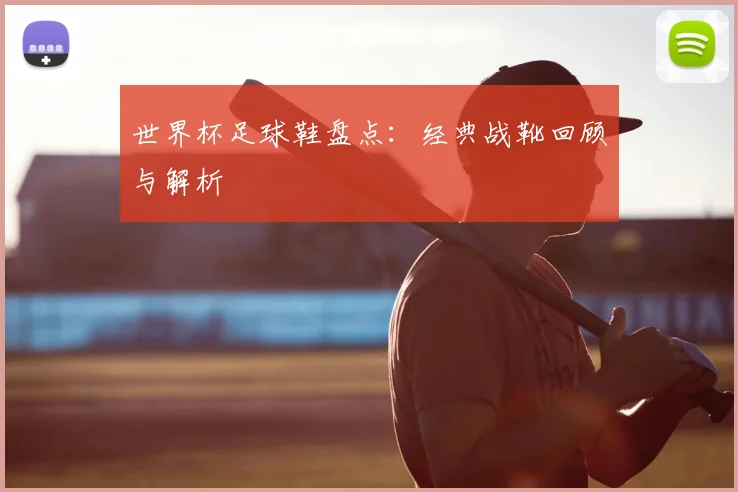 世界杯足球鞋盘点:经典战靴回顾与解析