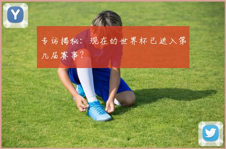 专访揭秘:现在的世界杯已进入第几届赛事?