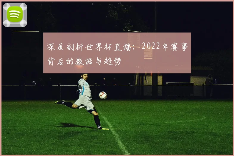 深度剖析世界杯直播:2022年赛事背后的数据与趋势