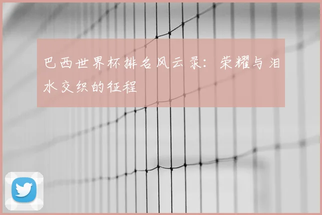 巴西世界杯排名风云录：荣耀与泪水交织的征程
