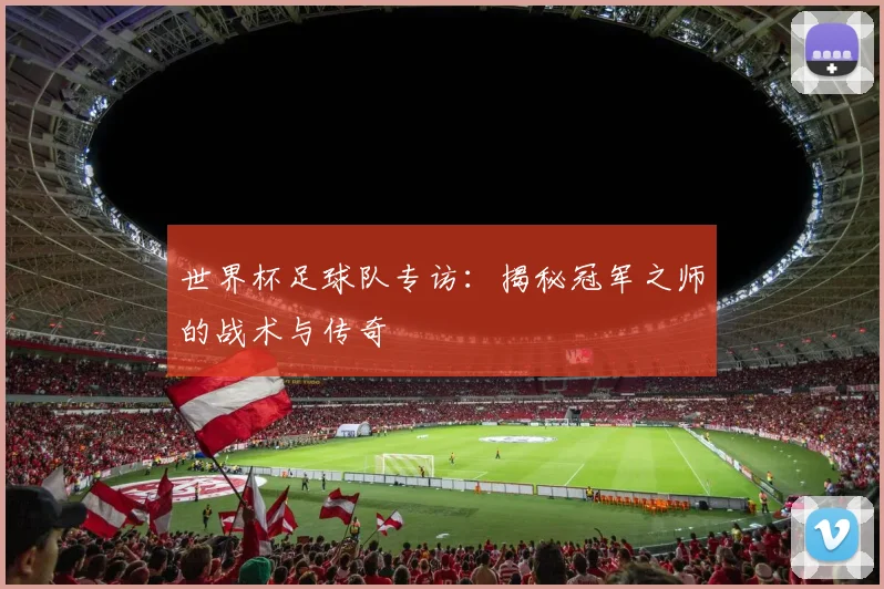 世界杯足球队专访:揭秘冠军之师的战术与传奇