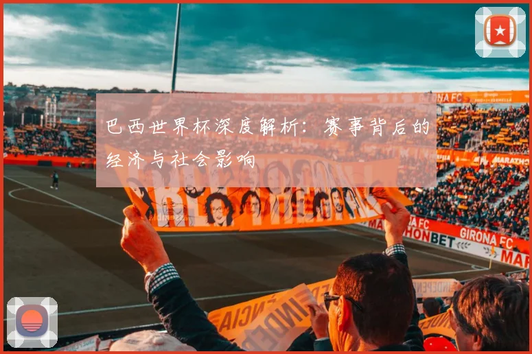 巴西世界杯深度解析：赛事背后的经济与社会影响