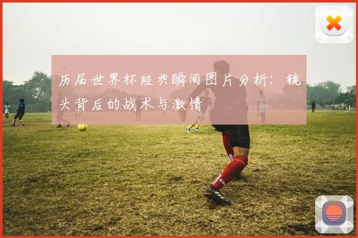 历届世界杯经典瞬间图片分析:镜头背后的战术与激情