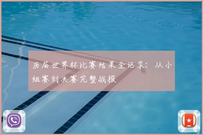 历届世界杯比赛结果全记录：从小组赛到决赛完整战报