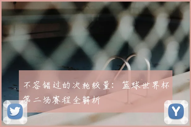 不容错过的次轮较量：篮球世界杯第二场赛程全解析