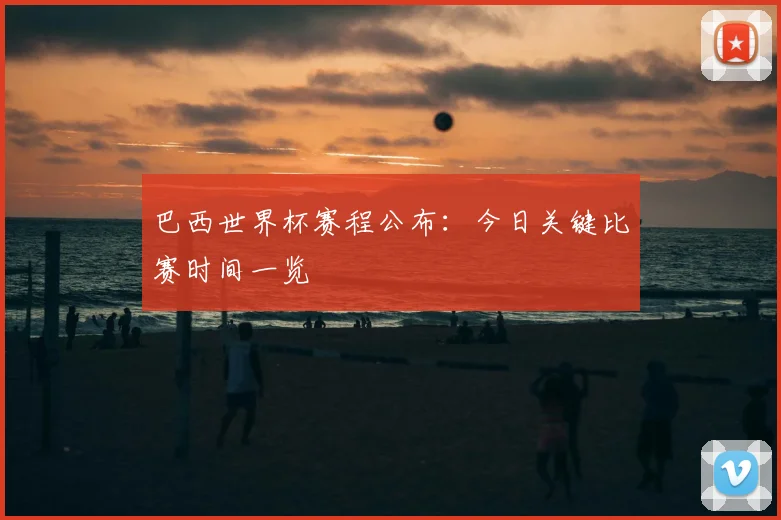 巴西世界杯赛程公布：今日关键比赛时间一览