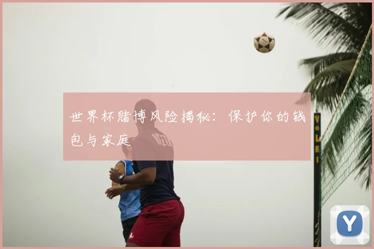 世界杯赌博风险揭秘：保护你的钱包与家庭