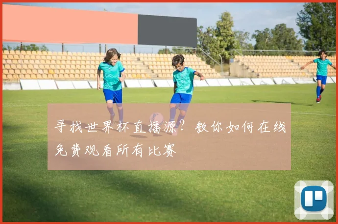 寻找世界杯直播源？教你如何在线免费观看所有比赛