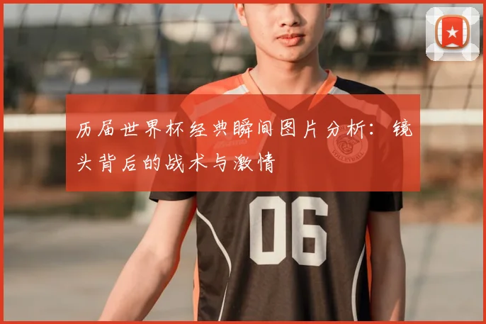 历届世界杯经典瞬间图片分析:镜头背后的战术与激情