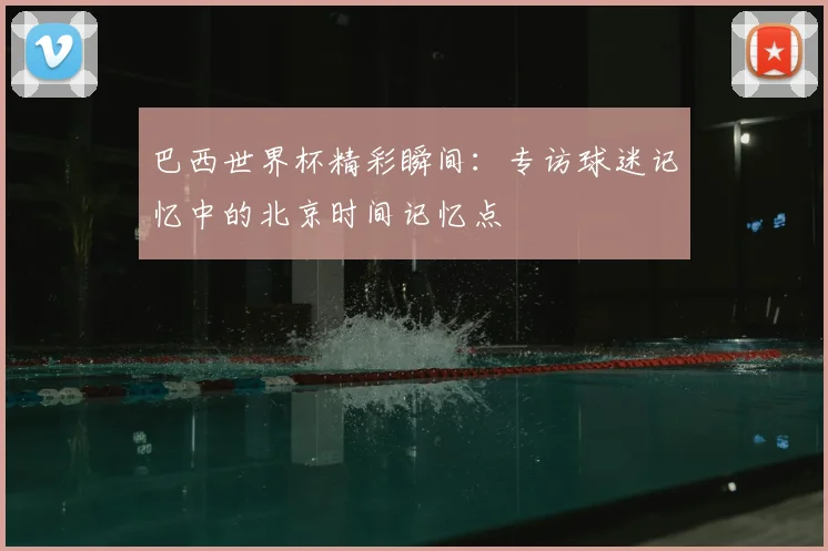 巴西世界杯精彩瞬间：专访球迷记忆中的北京时间记忆点