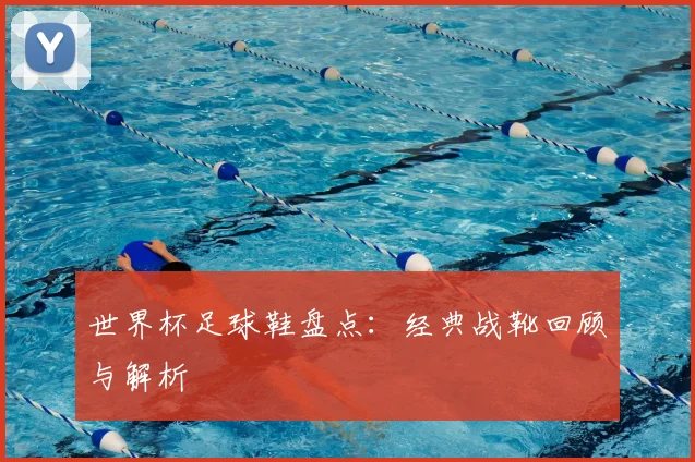 世界杯足球鞋盘点:经典战靴回顾与解析