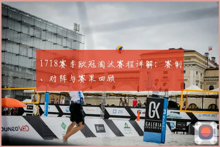 1718赛季欧冠淘汰赛程详解:赛制、对阵与赛果回顾