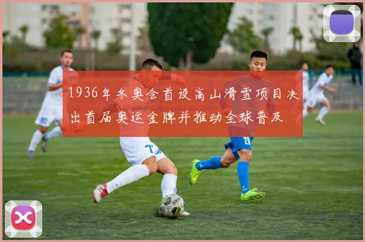 1936年冬奥会首设高山滑雪项目决出首届奥运金牌并推动全球普及