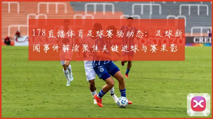 178直播体育足球赛场动态：足球新闻事件解读聚焦关键进球与赛果影响