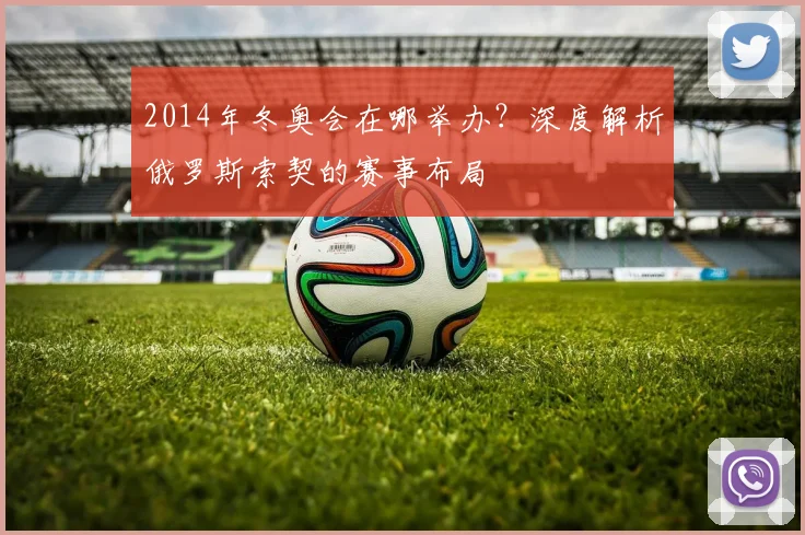 2014年冬奥会在哪举办？深度解析俄罗斯索契的赛事布局