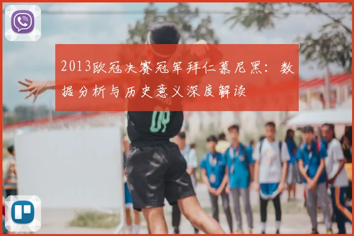 2013欧冠决赛冠军拜仁慕尼黑：数据分析与历史意义深度解读