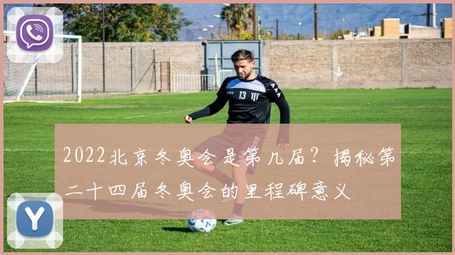 2022北京冬奥会是第几届？揭秘第二十四届冬奥会的里程碑意义