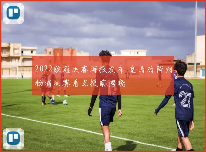 2022欧冠决赛海报发布 皇马对阵利物浦决赛看点提前揭晓