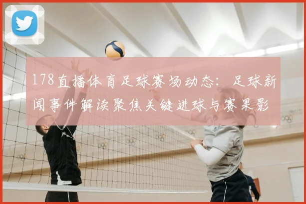 178直播体育足球赛场动态：足球新闻事件解读聚焦关键进球与赛果影响