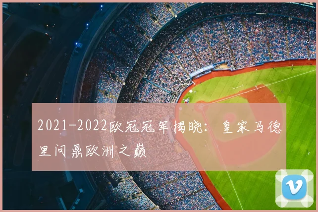 2021-2022欧冠冠军揭晓：皇家马德里问鼎欧洲之巅