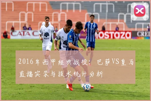 2016年西甲经典战役：巴萨VS皇马直播实录与技术统计分析