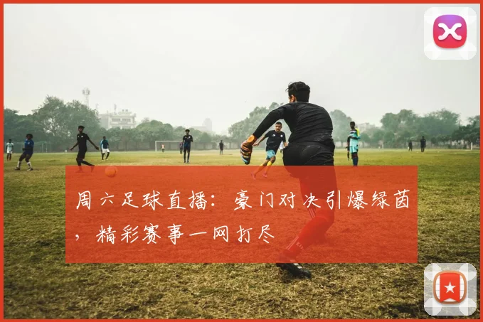 周六足球直播：豪门对决引爆绿茵，精彩赛事一网打尽