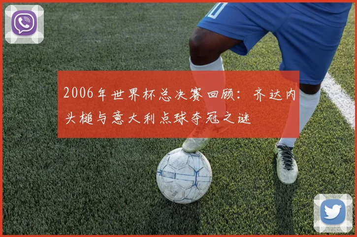 2006年世界杯总决赛回顾：齐达内头槌与意大利点球夺冠之谜