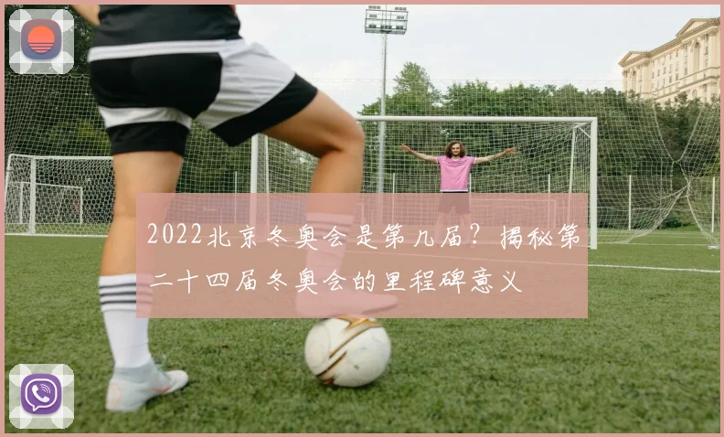 2022北京冬奥会是第几届？揭秘第二十四届冬奥会的里程碑意义