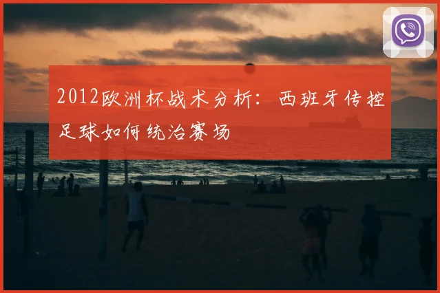 2012欧洲杯战术分析：西班牙传控足球如何统治赛场