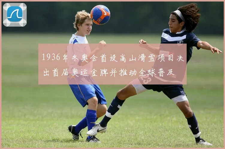 1936年冬奥会首设高山滑雪项目决出首届奥运金牌并推动全球普及