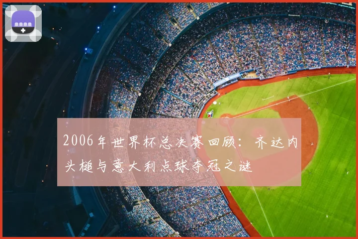 2006年世界杯总决赛回顾：齐达内头槌与意大利点球夺冠之谜