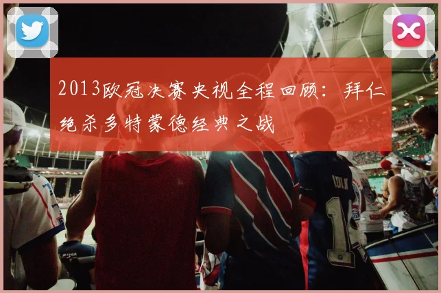 2013欧冠决赛央视全程回顾：拜仁绝杀多特蒙德经典之战
