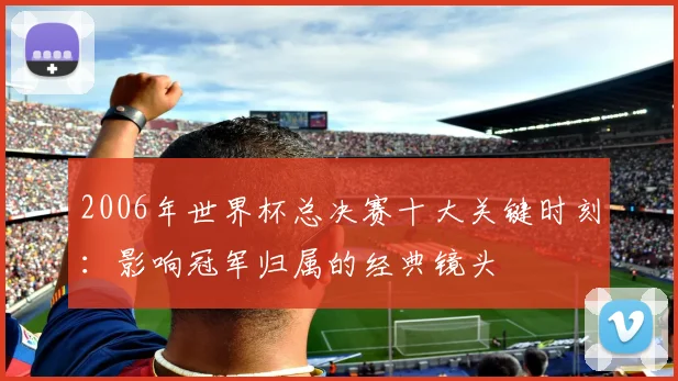 2006年世界杯总决赛十大关键时刻：影响冠军归属的经典镜头