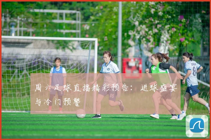 周六足球直播精彩预告：进球盛宴与冷门预警