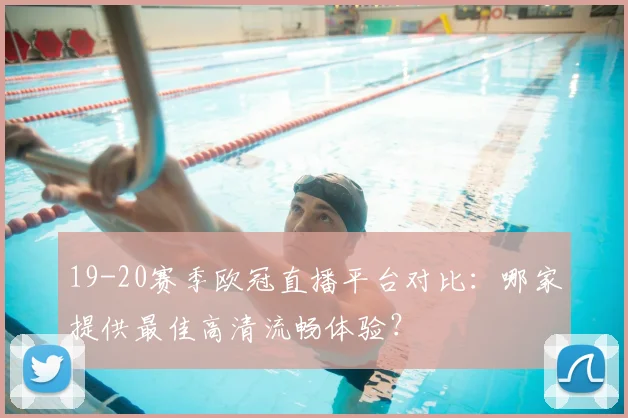 19-20赛季欧冠直播平台对比：哪家提供最佳高清流畅体验？